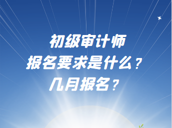 初級(jí)審計(jì)師報(bào)名要求是什么？幾月報(bào)名？