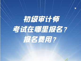 初級(jí)審計(jì)師考試在哪里報(bào)名？報(bào)名費(fèi)用？