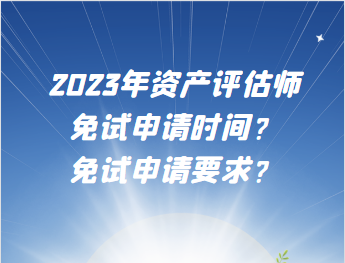 2023年資產(chǎn)評(píng)估師免試申請(qǐng)時(shí)間？免試申請(qǐng)要求？