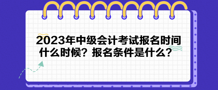 2023年中級會計考試報名時間什么時候？報名條件是什么？