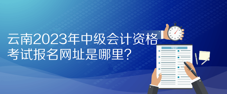 云南2023年中級會計資格考試報名網(wǎng)址是哪里？