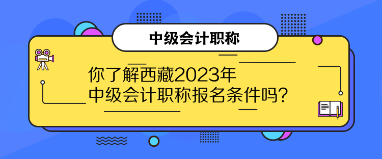 你了解西藏2023年中級(jí)會(huì)計(jì)職稱報(bào)名條件嗎？