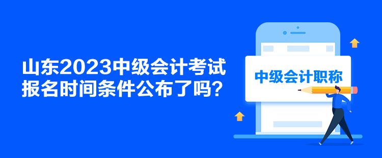 山東2023中級(jí)會(huì)計(jì)考試報(bào)名時(shí)間條件公布了嗎？