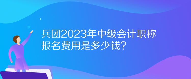 兵團(tuán)2023年中級會計職稱報名費(fèi)用是多少錢？