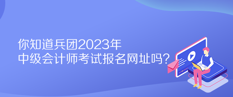 你知道兵團2023年中級會計師考試報名網(wǎng)址嗎？