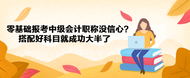 零基礎(chǔ)報考中級會計職稱沒信心？搭配好科目就成功大半了