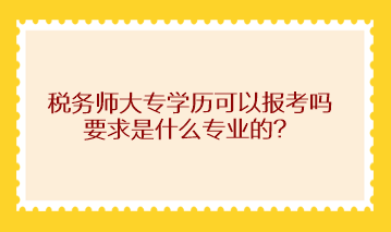 稅務師大專學歷可以報考嗎？求是什么專業(yè)的？