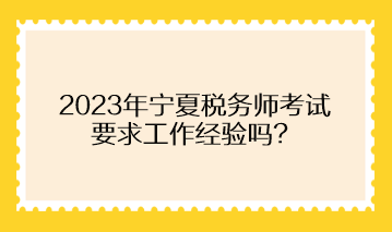 2023年寧夏稅務(wù)師考試要求工作經(jīng)驗(yàn)嗎？