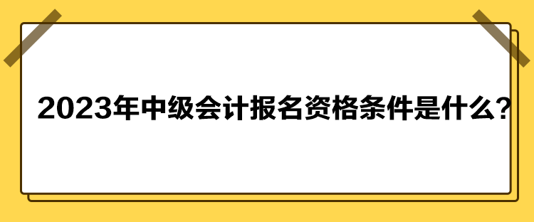 2023年中級會計報名資格條件是什么？
