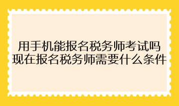 用手機(jī)能報(bào)名稅務(wù)師考試嗎？現(xiàn)在報(bào)名稅務(wù)師需要什么條件？