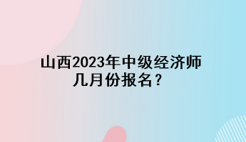 山西2023年中級經濟師幾月份報名？