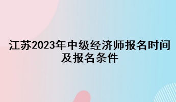 江蘇2023年中級經(jīng)濟(jì)師報(bào)名時間及報(bào)名條件
