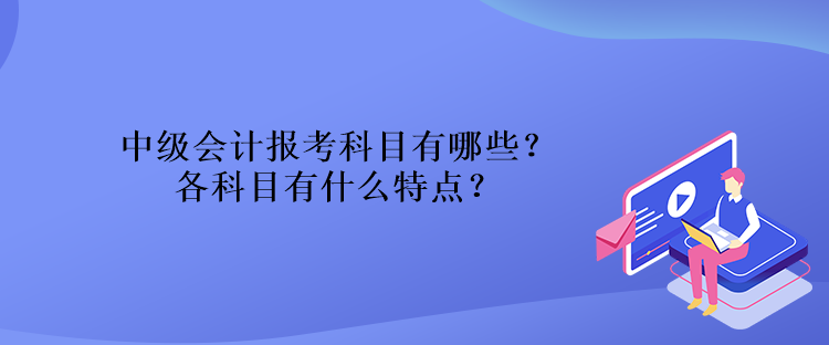 中級(jí)會(huì)計(jì)報(bào)考科目有哪些？各科目有什么特點(diǎn)？