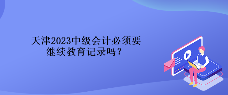 天津2023中級會計必須要繼續(xù)教育記錄嗎？