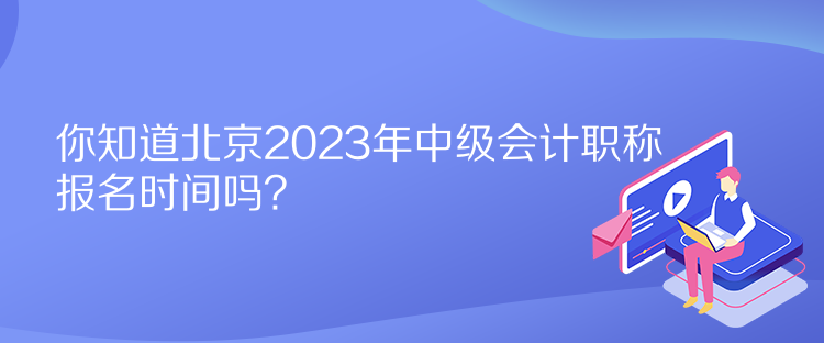 你知道北京2023年中級會計職稱報名時間嗎？