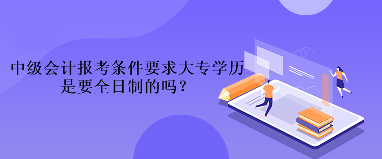 中級(jí)會(huì)計(jì)報(bào)考條件要求大專學(xué)歷是要全日制的嗎？