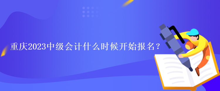 重慶2023中級(jí)會(huì)計(jì)什么時(shí)候開(kāi)始報(bào)名？