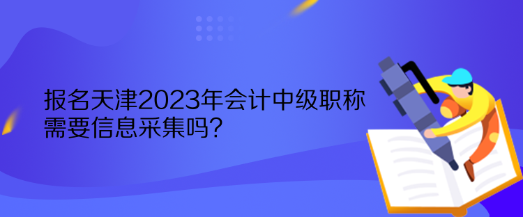 報(bào)名天津2023年會(huì)計(jì)中級(jí)職稱需要信息采集嗎？