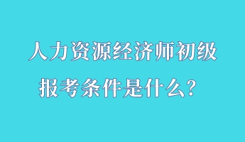 人力資源經(jīng)濟(jì)師初級報考條件是什么？