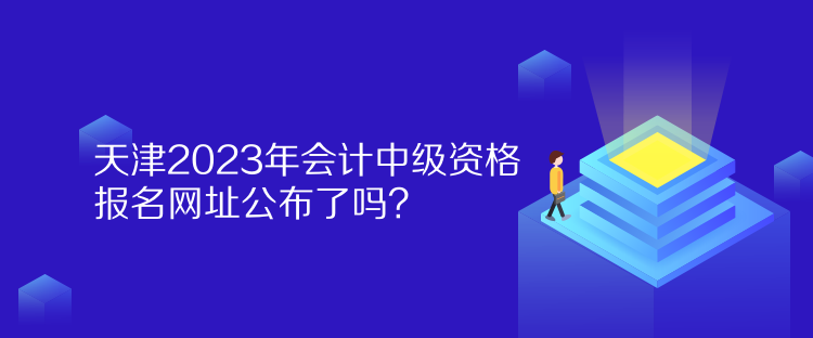 天津2023年會(huì)計(jì)中級(jí)資格報(bào)名網(wǎng)址公布了嗎？