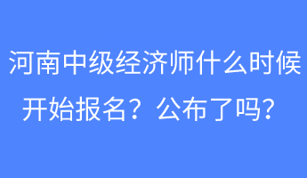 河南中級經(jīng)濟(jì)師什么時候開始報名？公布了嗎？