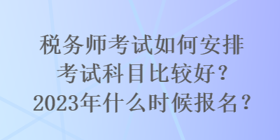 稅務(wù)師考試如何安排考試科目比較好？2023年什么時(shí)候報(bào)名？