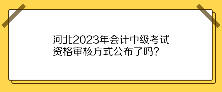 河北2023年會計中級考試資格審核方式公布了嗎？