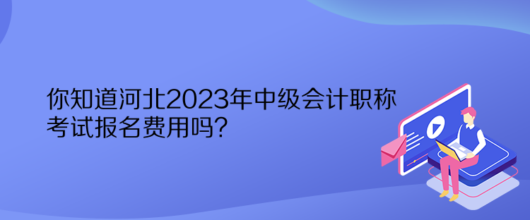 你知道河北2023年中級(jí)會(huì)計(jì)職稱考試報(bào)名費(fèi)用嗎？