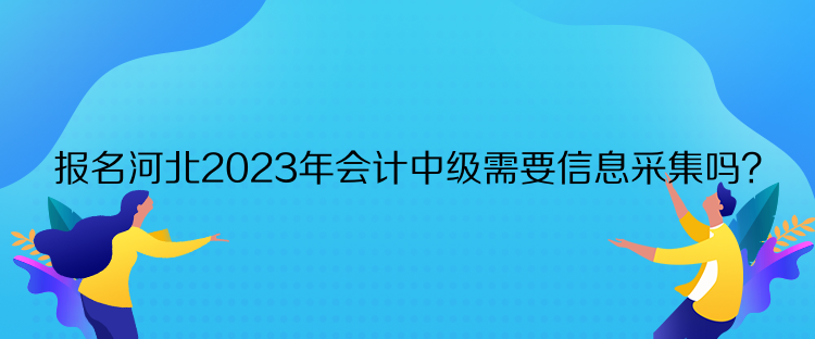 報(bào)名河北2023年會計(jì)中級需要信息采集嗎？