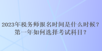 2023年稅務(wù)師報(bào)名時(shí)間是什么時(shí)候？第一年如何選擇考試科目？
