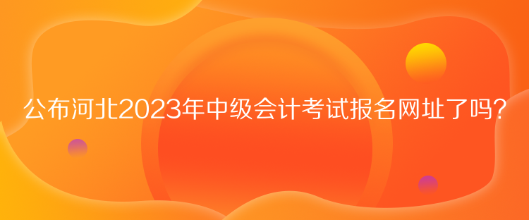 公布河北2023年中級會計考試報名網(wǎng)址了嗎？