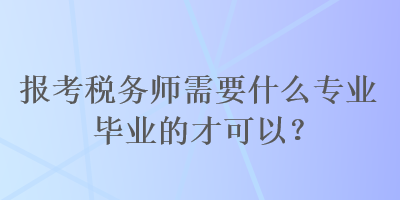 報考稅務(wù)師需要什么專業(yè)畢業(yè)的才可以？