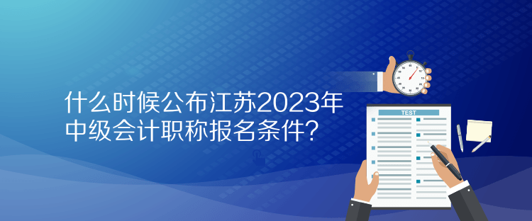 什么時(shí)候公布江蘇2023年中級(jí)會(huì)計(jì)職稱報(bào)名條件？