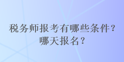 稅務(wù)師報(bào)考有哪些條件？哪天報(bào)名？