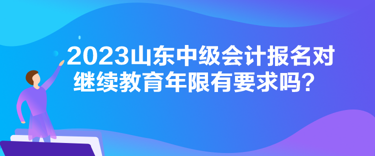 2023山東中級會計報名對繼續(xù)教育年限有要求嗎？