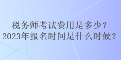 稅務(wù)師考試費用是多少？2023年報名時間是什么時候？