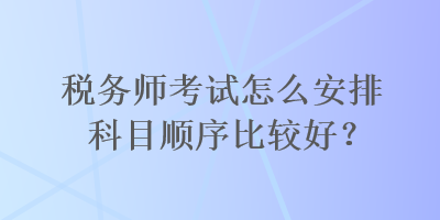 稅務(wù)師考試怎么安排科目順序比較好？
