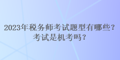 2023年稅務(wù)師考試題型有哪些？考試是機(jī)考嗎？