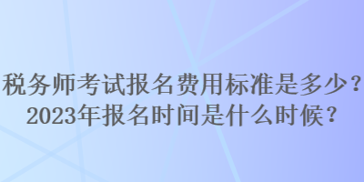 稅務(wù)師考試報名費用標(biāo)準(zhǔn)是多少？2023年報名時間是什么時候？
