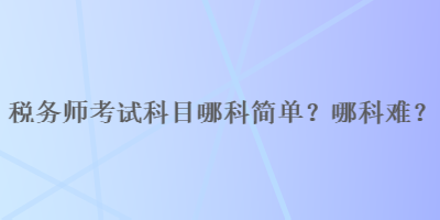 稅務(wù)師考試科目哪科簡(jiǎn)單？哪科難？