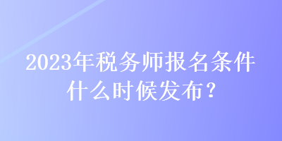 2023年稅務(wù)師報(bào)名條件什么時(shí)候發(fā)布？