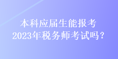 本科應(yīng)屆生能報(bào)考2023年稅務(wù)師考試嗎？