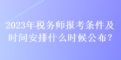 2023年稅務(wù)師報考條件及時間安排什么時候公布？