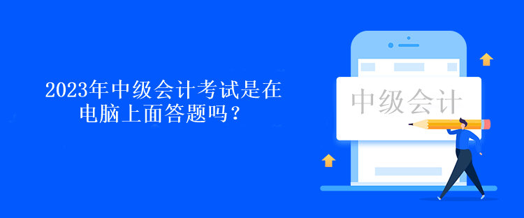 2023年中級會計考試是在電腦上面答題嗎？