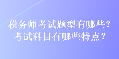 稅務(wù)師考試題型有哪些？考試科目有哪些特點(diǎn)？