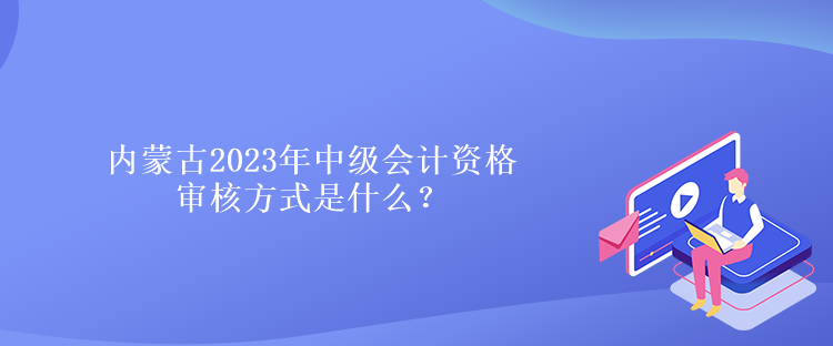 內(nèi)蒙古2023年中級會計資格審核方式是什么？