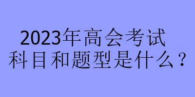 2023年高會(huì)考試科目和題型是什么？