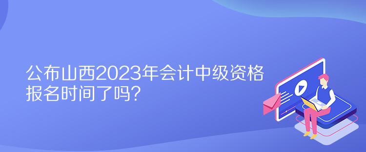公布山西2023年會(huì)計(jì)中級(jí)資格報(bào)名時(shí)間了嗎？