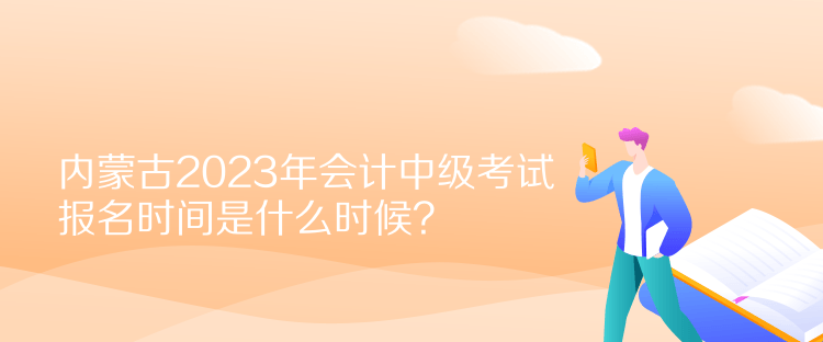 內(nèi)蒙古2023年會計中級考試報名時間是什么時候？