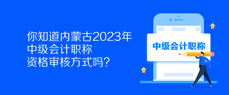 你知道內(nèi)蒙古2023年中級(jí)會(huì)計(jì)職稱資格審核方式嗎？